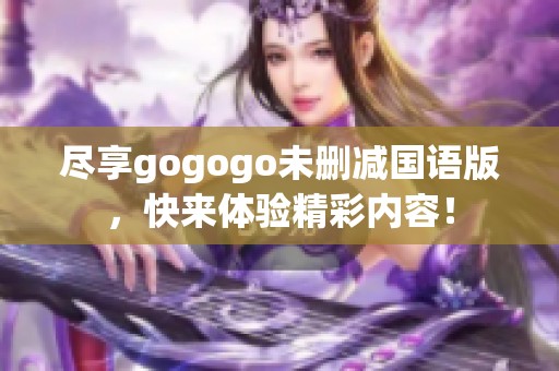 尽享gogogo未删减国语版，快来体验精彩内容！