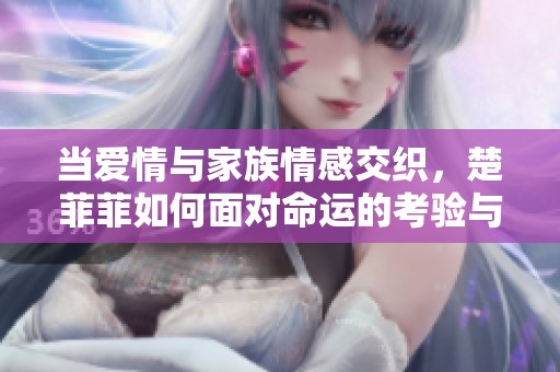 当爱情与家族情感交织，楚菲菲如何面对命运的考验与选择