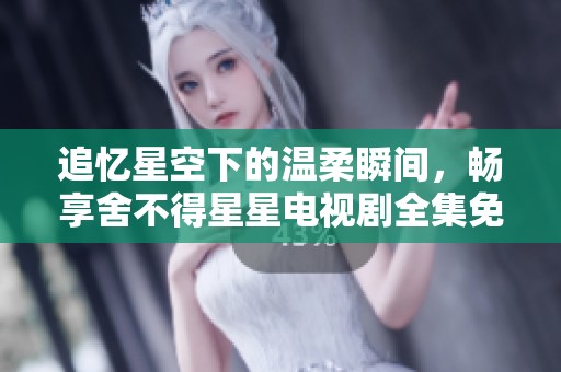 追忆星空下的温柔瞬间，畅享舍不得星星电视剧全集免费观赏