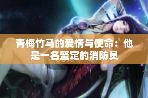 青梅竹马的爱情与使命：他是一名坚定的消防员