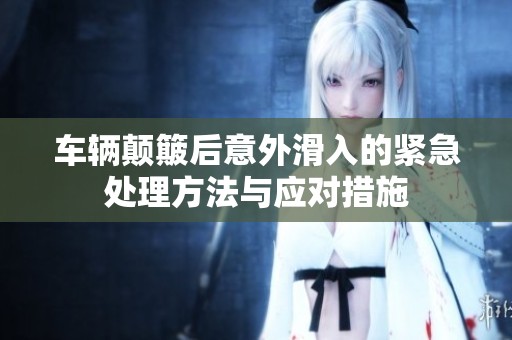 车辆颠簸后意外滑入的紧急处理方法与应对措施