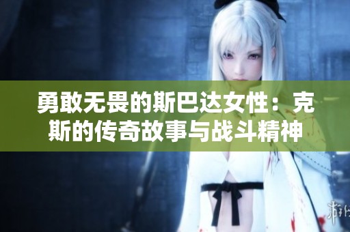勇敢无畏的斯巴达女性：克斯的传奇故事与战斗精神
