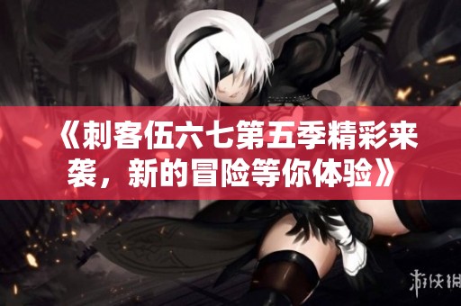 《刺客伍六七第五季精彩来袭，新的冒险等你体验》