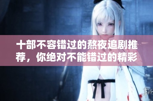 十部不容错过的熬夜追剧推荐，你绝对不能错过的精彩佳作