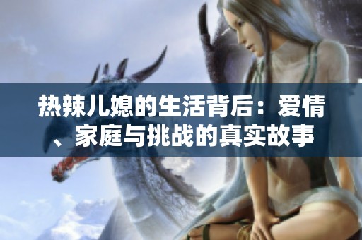 热辣儿媳的生活背后：爱情、家庭与挑战的真实故事