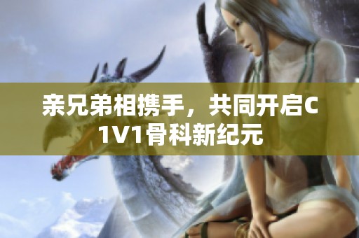 亲兄弟相携手，共同开启C1V1骨科新纪元