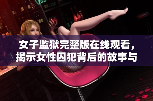 女子监狱完整版在线观看，揭示女性囚犯背后的故事与困境