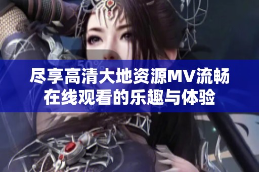 尽享高清大地资源MV流畅在线观看的乐趣与体验