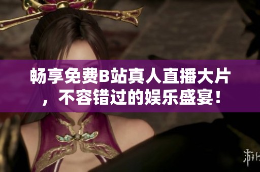 畅享免费B站真人直播大片，不容错过的娱乐盛宴！