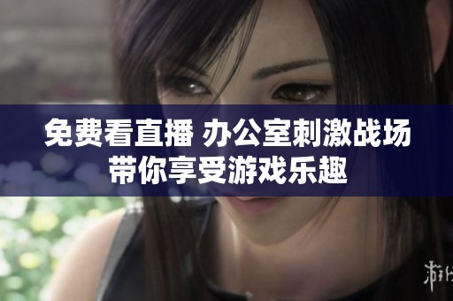 免费看直播 办公室刺激战场带你享受游戏乐趣