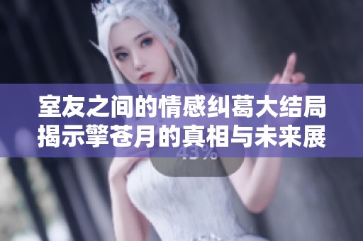 室友之间的情感纠葛大结局揭示擎苍月的真相与未来展望
