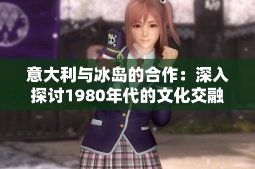 意大利与冰岛的合作：深入探讨1980年代的文化交融与影响