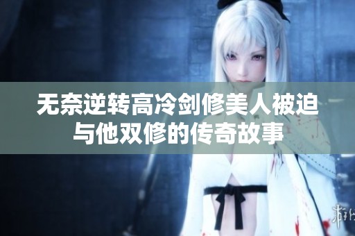 无奈逆转高冷剑修美人被迫与他双修的传奇故事