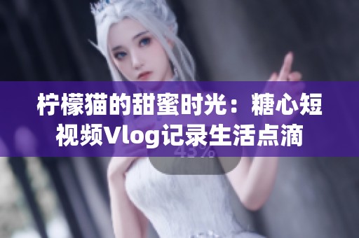 柠檬猫的甜蜜时光：糖心短视频Vlog记录生活点滴
