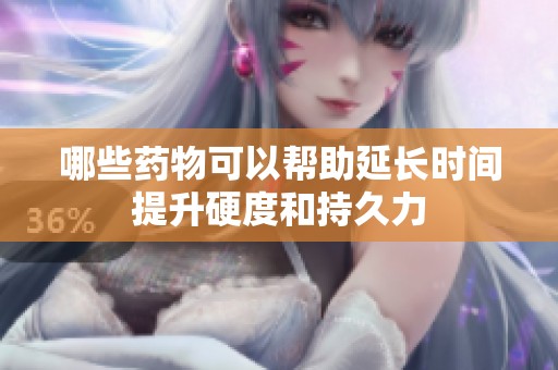 哪些药物可以帮助延长时间提升硬度和持久力