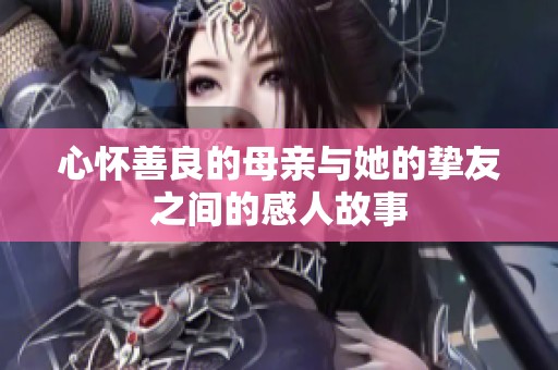 心怀善良的母亲与她的挚友之间的感人故事