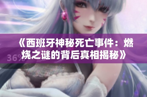 《西班牙神秘死亡事件：燃烧之谜的背后真相揭秘》