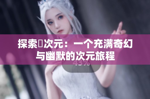 探索囧次元：一个充满奇幻与幽默的次元旅程