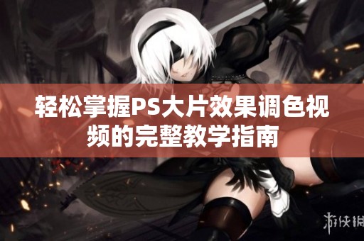 轻松掌握PS大片效果调色视频的完整教学指南