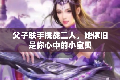 父子联手挑战二人，她依旧是你心中的小宝贝