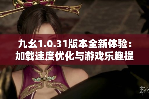 九幺1.0.31版本全新体验：加载速度优化与游戏乐趣提升