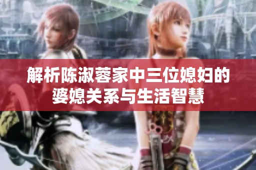 解析陈淑蓉家中三位媳妇的婆媳关系与生活智慧
