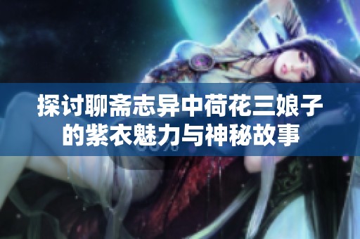 探讨聊斋志异中荷花三娘子的紫衣魅力与神秘故事