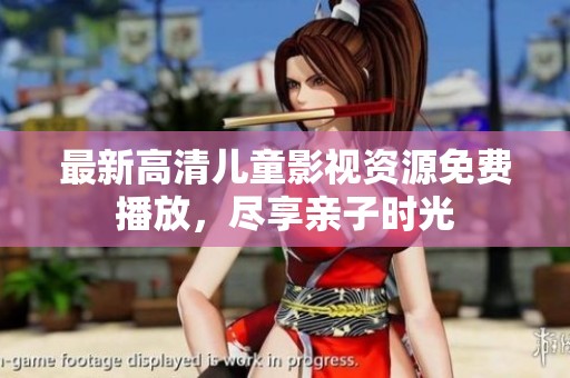 最新高清儿童影视资源免费播放，尽享亲子时光