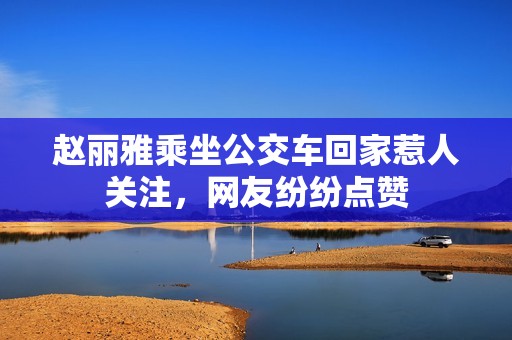 赵丽雅乘坐公交车回家惹人关注，网友纷纷点赞