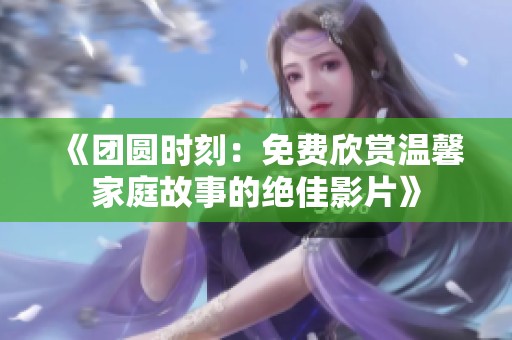 《团圆时刻：免费欣赏温馨家庭故事的绝佳影片》