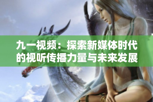 九一视频：探索新媒体时代的视听传播力量与未来发展