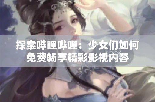探索哔哩哔哩：少女们如何免费畅享精彩影视内容