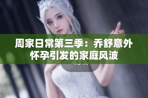 周家日常第三季：乔舒意外怀孕引发的家庭风波