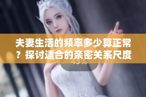 夫妻生活的频率多少算正常？探讨适合的亲密关系尺度