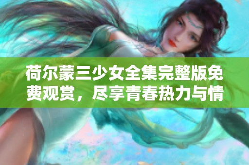 荷尔蒙三少女全集完整版免费观赏，尽享青春热力与情感交织