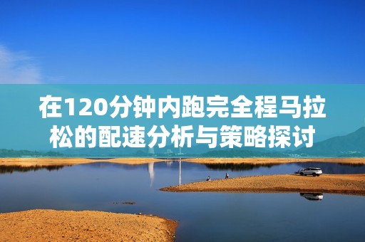 在120分钟内跑完全程马拉松的配速分析与策略探讨