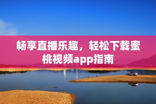 畅享直播乐趣，轻松下载蜜桃视频app指南
