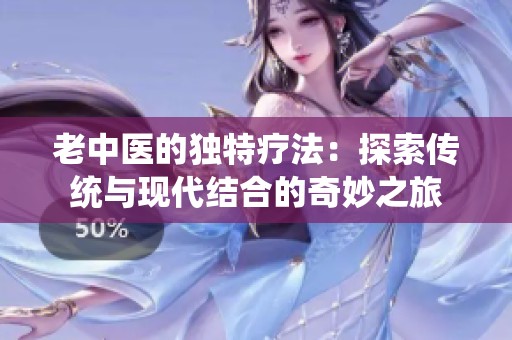 老中医的独特疗法：探索传统与现代结合的奇妙之旅