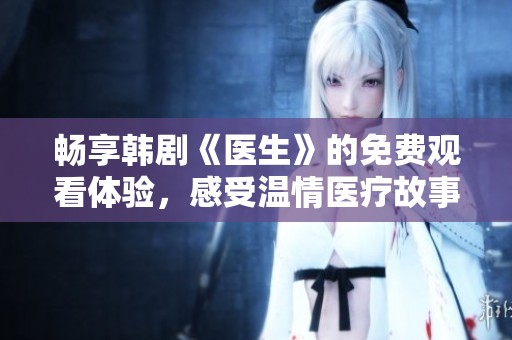 畅享韩剧《医生》的免费观看体验，感受温情医疗故事