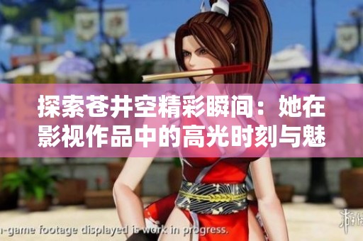 探索苍井空精彩瞬间：她在影视作品中的高光时刻与魅力解析