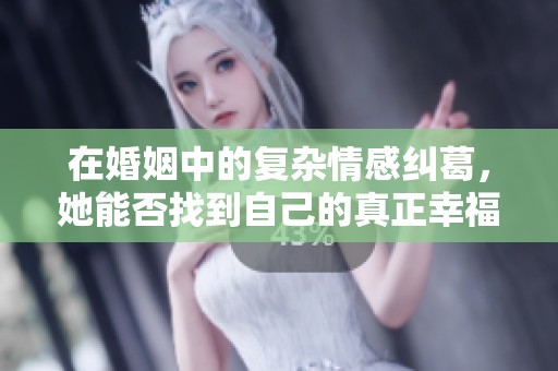 在婚姻中的复杂情感纠葛，她能否找到自己的真正幸福