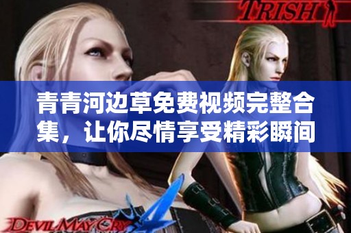 青青河边草免费视频完整合集，让你尽情享受精彩瞬间