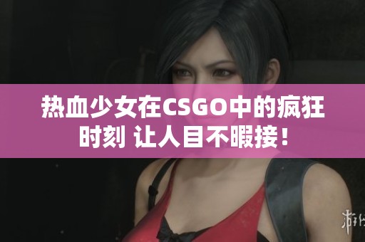 热血少女在CSGO中的疯狂时刻 让人目不暇接！