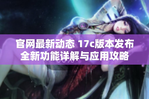官网最新动态 17c版本发布全新功能详解与应用攻略