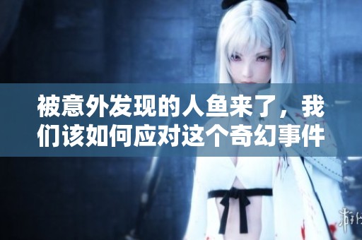 被意外发现的人鱼来了，我们该如何应对这个奇幻事件