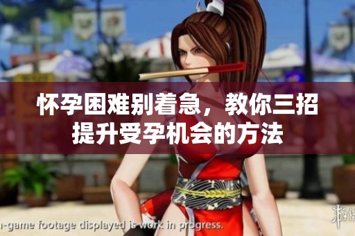 怀孕困难别着急，教你三招提升受孕机会的方法