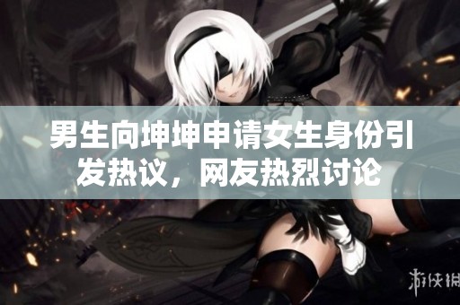 男生向坤坤申请女生身份引发热议，网友热烈讨论