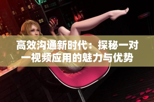 高效沟通新时代：探秘一对一视频应用的魅力与优势