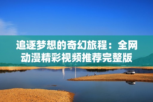 追逐梦想的奇幻旅程：全网动漫精彩视频推荐完整版