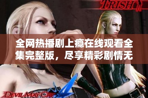 全网热播剧上瘾在线观看全集完整版，尽享精彩剧情无删减版